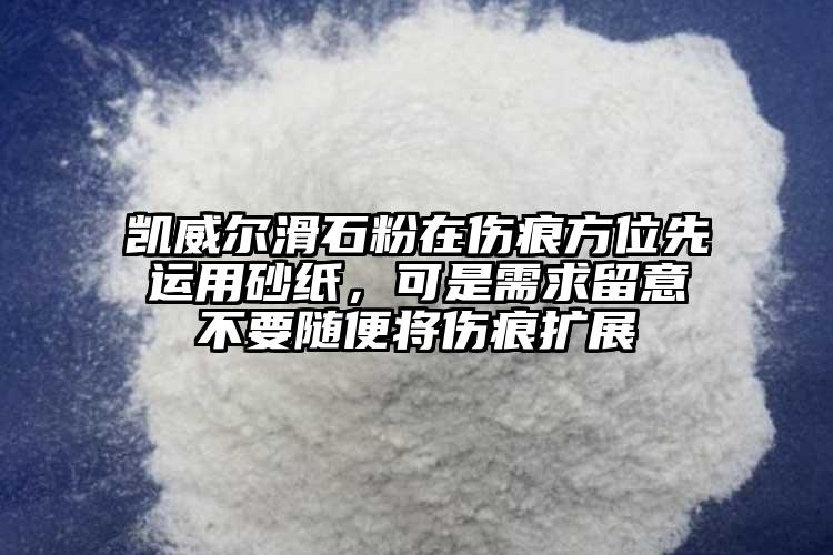 凱威爾滑石粉在傷痕方位先運(yùn)用砂紙，可是需求留意不要隨便將傷痕擴(kuò)展