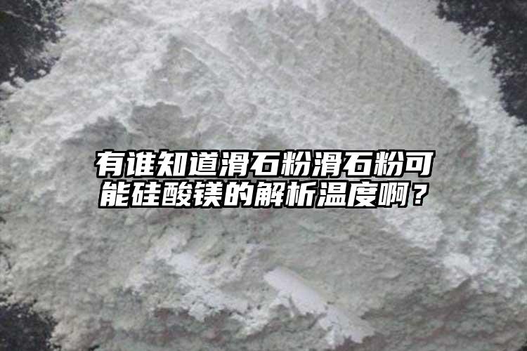 有誰(shuí)知道滑石粉滑石粉可能硅酸鎂的解析溫度啊？