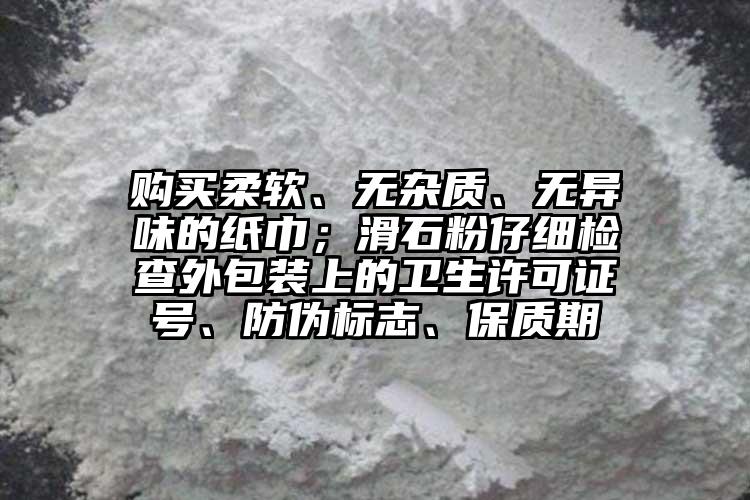 購買柔軟、無雜質、無異味的紙巾；滑石粉仔細檢查外包裝上的衛生許可證號、防偽標志、保質期