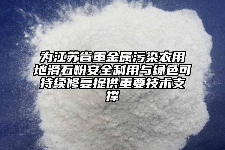 為江蘇省重金屬污染農用地滑石粉安全利用與綠色可持續修復提供重要技術支撐