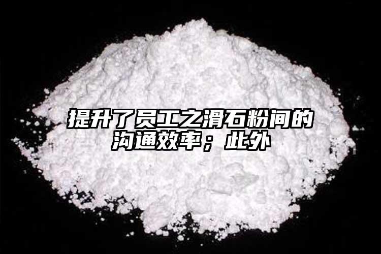 提升了員工之滑石粉間的溝通效率；此外