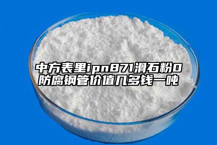 中方表里ipn871滑石粉0防腐鋼管價值幾多錢一噸