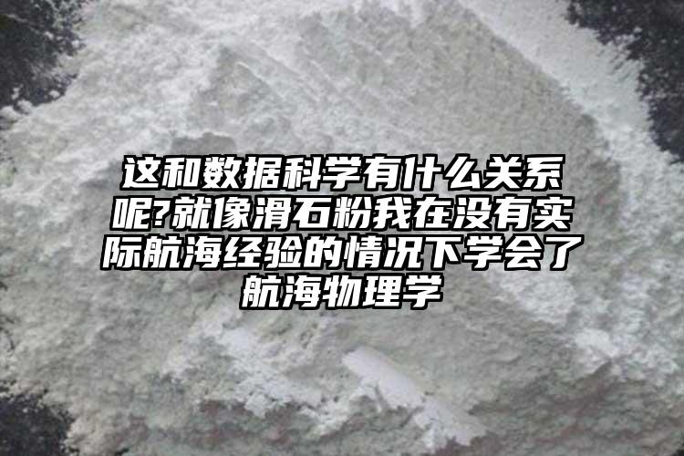 這和數據科學有什么關系呢?就像滑石粉我在沒有實際航海經驗的情況下學會了航海物理學